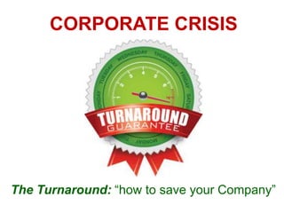 CORPORATE CRISIS

The Turnaround: “how to save your Company”

 