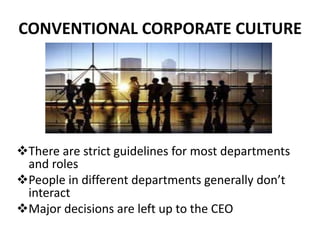 There are strict guidelines for most departments
and roles
People in different departments generally don’t
interact
Major decisions are left up to the CEO
CONVENTIONAL CORPORATE CULTURE
 