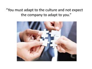 “You must adapt to the culture and not expect
the company to adapt to you.”
 