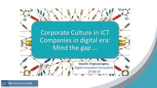 Corporate Culture in ICT
Companies in digital era:
Mind the gap …
1
Vassilis Trapezanoglou
Digital Innovation Consultant
27-06-19
 
