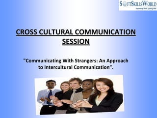 CROSS CULTURAL COMMUNICATION
           SESSION

 "Communicating With Strangers: An Approach
      to Intercultural Communication”.
 