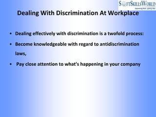 Dealing With Discrimination At Workplace

• Dealing effectively with discrimination is a twofold process:

• Become knowledgeable with regard to antidiscrimination
  laws,

• Pay close attention to what’s happening in your company
 