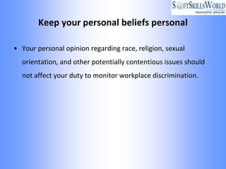 Keep your personal beliefs personal

• Your personal opinion regarding race, religion, sexual
  orientation, and other potentially contentious issues should
  not affect your duty to monitor workplace discrimination.
 