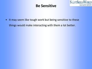 Be Sensitive


• It may seem like tough work but being sensitive to these
  things would make interacting with them a lot better.
 