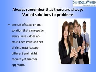Always remember that there are always
       Varied solutions to problems

• one set of steps or one
  solution that can resolve
  every issue – does not
  exist. Each issue and set
  of circumstances are
  different and might
  require yet another
  approach.
 