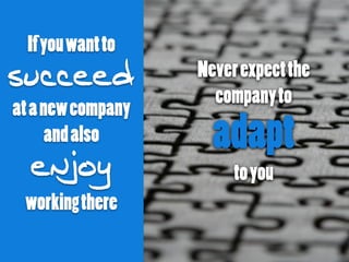 Ifyouwantto
succeed
atanewcompany
andalso
enjoy
workingthere
Neverexpectthe
companyto
adapt
toyou
 