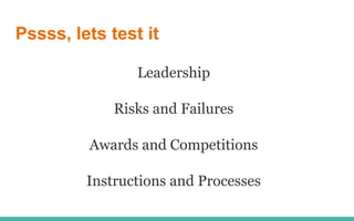 Pssss, lets test it
Leadership
Risks and Failures
Awards and Competitions
Instructions and Processes
 