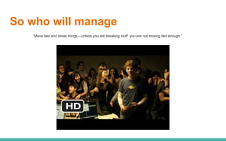So who will manage
“Move fast and break things – unless you are breaking stuff, you are not moving fast enough.”
 