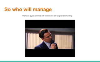So who will manage
The focus is goal-oriented, with leaders who are tough and demanding.
 