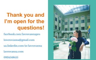 Thank you and
I’m open for the
questions!
facebook.com/lavrovannapro
loverovanna@gmail.com
ua.linkedin.com/in/lavrovanna
lavrovanna.com
0934548455
 