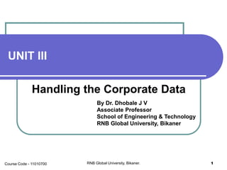 UNIT III
Handling the Corporate Data
By Dr. Dhobale J V
Associate Professor
School of Engineering & Technology
RNB Global University, Bikaner
RNB Global University, Bikaner. 1Course Code - 11010700
 