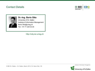 Contact Details


                    Dr.-Ing. Boris Otto
                    University of St. Gallen
                    Institute of Information Management
                    Boris.Otto@unisg.ch
                    Tel.: +41 71 224 32 20



                                  http://cdq.iwi.unisg.ch




© BEI St. Gallen – St. Gallen, March 2012, Dr. Boris Otto / 20
 