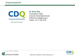 Ansprechpartner



                              Dr. Boris Otto
                              Universität St. Gallen
                              Institut für Wirtschaftsinformatik
                              E-Mail: Boris.Otto@unisg.ch
                              Telefon: +41 71 224 32 20
    http://cdq.iwi.unisg.ch




                              © IWI-HSG, Frankfurt/M., 27.9.2010, Boris Otto / 18
 