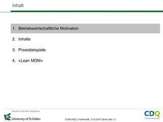 Inhalt




1. Betriebswirtschaftliche Motivation

2. Inhalte

3. Praxisbeispiele

4. «Lean MDM»




                             © IWI-HSG, Frankfurt/M., 27.9.2010, Boris Otto / 2
 