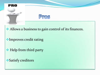  Allows a business to gain control of its finances.


Improves credit rating


 Help from third party


Satisfy creditors
 