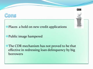 Places a hold on new credit applications


Public image hampered


The CDR mechanism has not proved to be that
 effective in redressing loan delinquency by big
 borrowers
 