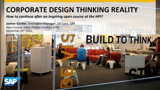 CORPORATE	
  DESIGN	
  THINKING	
  REALITY	
  
How	
  to	
  con(nue	
  a,er	
  an	
  inspiring	
  open	
  course	
  at	
  the	
  HPI?	
  
Jochen	
  Gürtler,	
  Innova(on	
  Manager,	
  TIP	
  Core,	
  SAP	
  
Open	
  Course,	
  Hasso-­‐Pla9ner-­‐Ins(tute	
  (HPI)	
  
September	
  14th	
  2012	
  
	
  
 