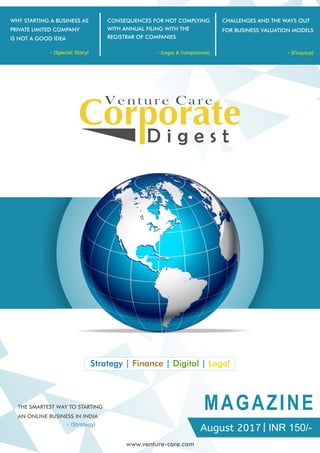 Venture Care
D i g e s t
August 2017 INR 150/-
- (Legal & Compliances) - (Finance)- (Special Story)
CONSEQUENCES FOR NOT COMPLYING
WITH ANNUAL FILING WITH THE
REGISTRAR OF COMPANIES
CHALLENGES AND THE WAYS OUT
FOR BUSINESS VALUATION MODELS
WHY STARTING A BUSINESS AS
PRIVATE LIMITED COMPANY
IS NOT A GOOD IDEA
MAGAZINETHE SMARTEST WAY TO STARTING
AN ONLINE BUSINESS IN INDIA
- (Strategy)
Strategy | | |Finance Digital Legal
www.venture-care.com
 