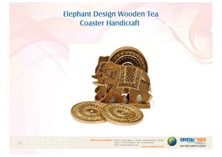 Elephant Design Wooden Tea
Coaster Handicraft
1
CRYSTAL HUES LIMITED :
www.crystalhues.com
SDF K-11, NSEZ, Phase - 2, Noida , Uttar Pradesh Pin - 201305
Phone : +91-120-4613200 • Fax: +91-120-4613299
Email : info@crystalhues.com
01. 02. 03. 04. 05. 06. 07. 08. 09. 10.
11. 12. 13. 14. 15. 16. 17. 18. 19. 20
21. 22. 23. 24. 25. 26. 27. 28. 29. 30.
 