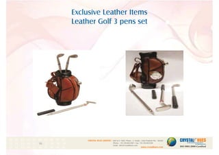 Exclusive Leather Items
Leather Golf 3 pens set
1
CRYSTAL HUES LIMITED :
www.crystalhues.com
SDF K-11, NSEZ, Phase - 2, Noida , Uttar Pradesh Pin - 201305
Phone : +91-120-4613200 • Fax: +91-120-4613299
Email : info@crystalhues.com
01. 02. 03. 04. 05. 06. 07. 08. 09. 10.
11. 12. 13. 14. 15. 16. 17. 18. 19. 20
21. 22. 23. 24. 25. 26. 27. 28. 29. 30.
 