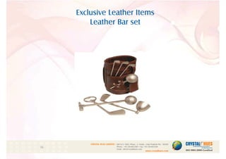 Exclusive Leather Items
Leather Bar set
1
CRYSTAL HUES LIMITED :
www.crystalhues.com
SDF K-11, NSEZ, Phase - 2, Noida , Uttar Pradesh Pin - 201305
Phone : +91-120-4613200 • Fax: +91-120-4613299
Email : info@crystalhues.com
01. 02. 03. 04. 05. 06. 07. 08. 09. 10.
11. 12. 13. 14. 15. 16. 17. 18. 19. 20
21. 22. 23. 24. 25. 26. 27. 28. 29. 30.
 