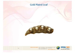 Gold Plated Leaf
1
CRYSTAL HUES LIMITED :
www.crystalhues.com
SDF K-11, NSEZ, Phase - 2, Noida , Uttar Pradesh Pin - 201305
Phone : +91-120-4613200 • Fax: +91-120-4613299
Email : info@crystalhues.com
01. 02. 03. 04. 05. 06. 07. 08. 09. 10.
11. 12. 13. 14. 15. 16. 17. 18. 19. 20
21. 22. 23. 24. 25. 26. 27. 28. 29. 30.
 