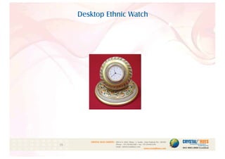Desktop Ethnic Watch
1
CRYSTAL HUES LIMITED :
www.crystalhues.com
SDF K-11, NSEZ, Phase - 2, Noida , Uttar Pradesh Pin - 201305
Phone : +91-120-4613200 • Fax: +91-120-4613299
Email : info@crystalhues.com
01. 02. 03. 04. 05. 06. 07. 08. 09. 10.
11. 12. 13. 14. 15. 16. 17. 18. 19. 20
21. 22. 23. 24. 25. 26. 27. 28. 29. 30.
 