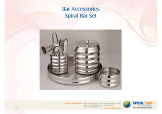 Bar Accessories
Spiral Bar Set
1
CRYSTAL HUES LIMITED :
www.crystalhues.com
SDF K-11, NSEZ, Phase - 2, Noida , Uttar Pradesh Pin - 201305
Phone : +91-120-4613200 • Fax: +91-120-4613299
Email : info@crystalhues.com
01. 02. 03. 04. 05. 06. 07. 08. 09. 10.
11. 12. 13. 14. 15. 16. 17. 18. 19. 20
21. 22. 23. 24. 25. 26. 27. 28. 29. 30.
 