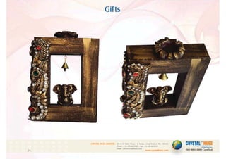 Gifts
1
CRYSTAL HUES LIMITED :
www.crystalhues.com
SDF K-11, NSEZ, Phase - 2, Noida , Uttar Pradesh Pin - 201305
Phone : +91-120-4613200 • Fax: +91-120-4613299
Email : info@crystalhues.com
01. 02. 03. 04. 05. 06. 07. 08. 09. 10.
11. 12. 13. 14. 15. 16. 17. 18. 19. 20
21. 22. 23. 24. 25. 26. 27. 28. 29. 30.
 