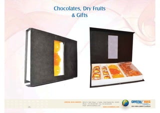 Chocolates, Dry Fruits
& Gifts
1
CRYSTAL HUES LIMITED :
www.crystalhues.com
SDF K-11, NSEZ, Phase - 2, Noida , Uttar Pradesh Pin - 201305
Phone : +91-120-4613200 • Fax: +91-120-4613299
Email : info@crystalhues.com
01. 02. 03. 04. 05. 06. 07. 08. 09. 10.
11. 12. 13. 14. 15. 16. 17. 18. 19. 20
21. 22. 23. 24. 25. 26. 27. 28. 29. 30.
 