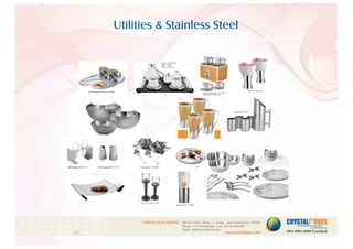 Utilities & Stainless Steel
1
CRYSTAL HUES LIMITED :
www.crystalhues.com
SDF K-11, NSEZ, Phase - 2, Noida , Uttar Pradesh Pin - 201305
Phone : +91-120-4613200 • Fax: +91-120-4613299
Email : info@crystalhues.com
01. 02. 03. 04. 05. 06. 07. 08. 09. 10.
11. 12. 13. 14. 15. 16. 17. 18. 19. 20
21. 22. 23. 24. 25. 26. 27. 28. 29. 30.
arts from : Rs.100
 