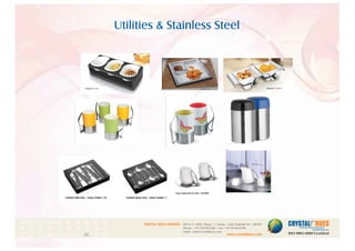 Utilities & Stainless Steel
1
CRYSTAL HUES LIMITED :
www.crystalhues.com
SDF K-11, NSEZ, Phase - 2, Noida , Uttar Pradesh Pin - 201305
Phone : +91-120-4613200 • Fax: +91-120-4613299
Email : info@crystalhues.com
01. 02. 03. 04. 05. 06. 07. 08. 09. 10.
11. 12. 13. 14. 15. 16. 17. 18. 19. 20
21. 22. 23. 24. 25. 26. 27. 28. 29. 30.
Price Range Starts from : Rs.400
 