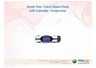 World Time Travel Alarm Clock
with Calendar, Temperatur
1
CRYSTAL HUES LIMITED :
www.crystalhues.com
SDF K-11, NSEZ, Phase - 2, Noida , Uttar Pradesh Pin - 201305
Phone : +91-120-4613200 • Fax: +91-120-4613299
Email : info@crystalhues.com
01. 02. 03. 04. 05. 06. 07. 08. 09. 10.
11. 12. 13. 14. 15. 16. 17. 18. 19. 20
21. 22. 23. 24. 25. 26. 27. 28. 29. 30.
 