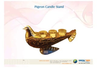 Pigeon Candle Stand
1
CRYSTAL HUES LIMITED :
www.crystalhues.com
SDF K-11, NSEZ, Phase - 2, Noida , Uttar Pradesh Pin - 201305
Phone : +91-120-4613200 • Fax: +91-120-4613299
Email : info@crystalhues.com
01. 02. 03. 04. 05. 06. 07. 08. 09. 10.
11. 12. 13. 14. 15. 16. 17. 18. 19. 20
21. 22. 23. 24. 25. 26. 27. 28. 29. 30.
 