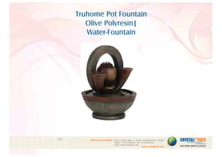 Truhome Pot Fountain
Olive Polyresin|
Water-Fountain
1
CRYSTAL HUES LIMITED :
www.crystalhues.com
SDF K-11, NSEZ, Phase - 2, Noida , Uttar Pradesh Pin - 201305
Phone : +91-120-4613200 • Fax: +91-120-4613299
Email : info@crystalhues.com
01. 02. 03. 04. 05. 06. 07. 08. 09. 10.
11. 12. 13. 14. 15. 16. 17. 18. 19. 20
21. 22. 23. 24. 25. 26. 27. 28. 29. 30.
 