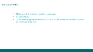 No Matter What 
 Make sure that what you wear fits you properly 
 Be comfortable 
 As for level of appropriateness: if you are in doubt, either ask someone you trust 
or wear something else 
 