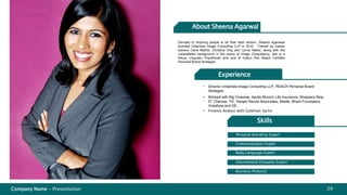 About Sheena Agarwal 
Devoted to inspiring people to be their best version, Sheena Agarwaal 
founded Urbanista Image Consulting LLP in 2010. Trained by master 
trainers Carla Mathis, Christina Ong and Lynne Marks, along with the 
unparalleled background in the arena of Image Consultancy, she is a 
Neuro Linguistic Practitioner and one of India’s first Reach Certified 
Personal Brand Strategist. 
Experience 
• Director Urbanista Image Consulting LLP, REACH Personal Brand 
• Worked with Big Cinemas, Apollo Munich Life Insurance, Shoppers Stop, 
IIT Chennai, TiE, Ranjan Narula Associates, Beetle, Bharti Foundation, 
Vodafone and GE. 
• Finance Analyst with Goldman Sachs 
Skills 
Personal Branding Expert 
Communication Expert 
Body Language Expert 
International Etiquette Expert 
Business Protocol 
Strategist 
Company Name - Presentation 29 
 
