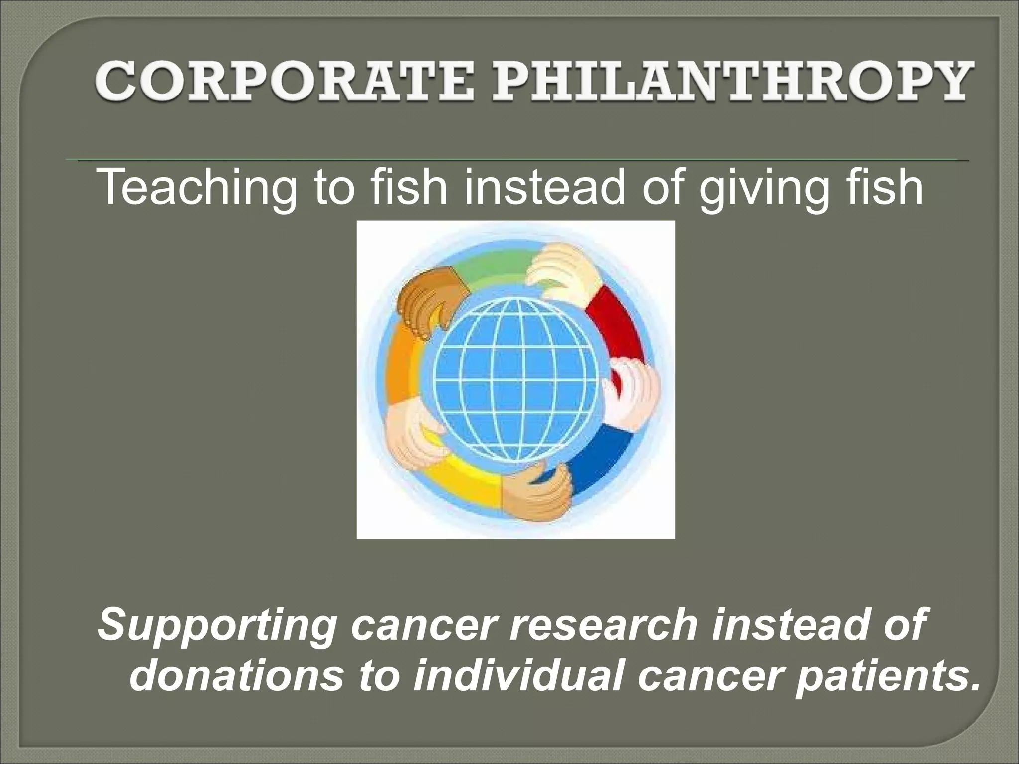 Teaching to fish instead of giving fish Supporting cancer research instead of donations to individual cancer patients.  