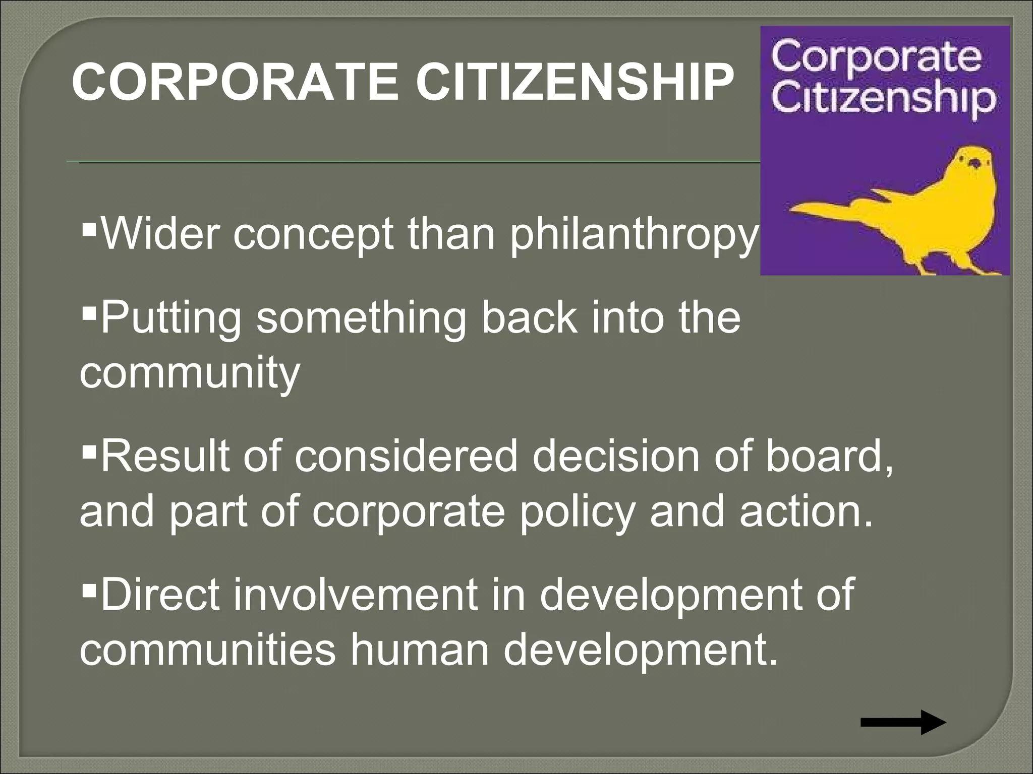 Wider concept than philanthropy Putting something back into the community Result of considered decision of board, and part of corporate policy and action.  Direct involvement in development of communities human development.  CORPORATE CITIZENSHIP  