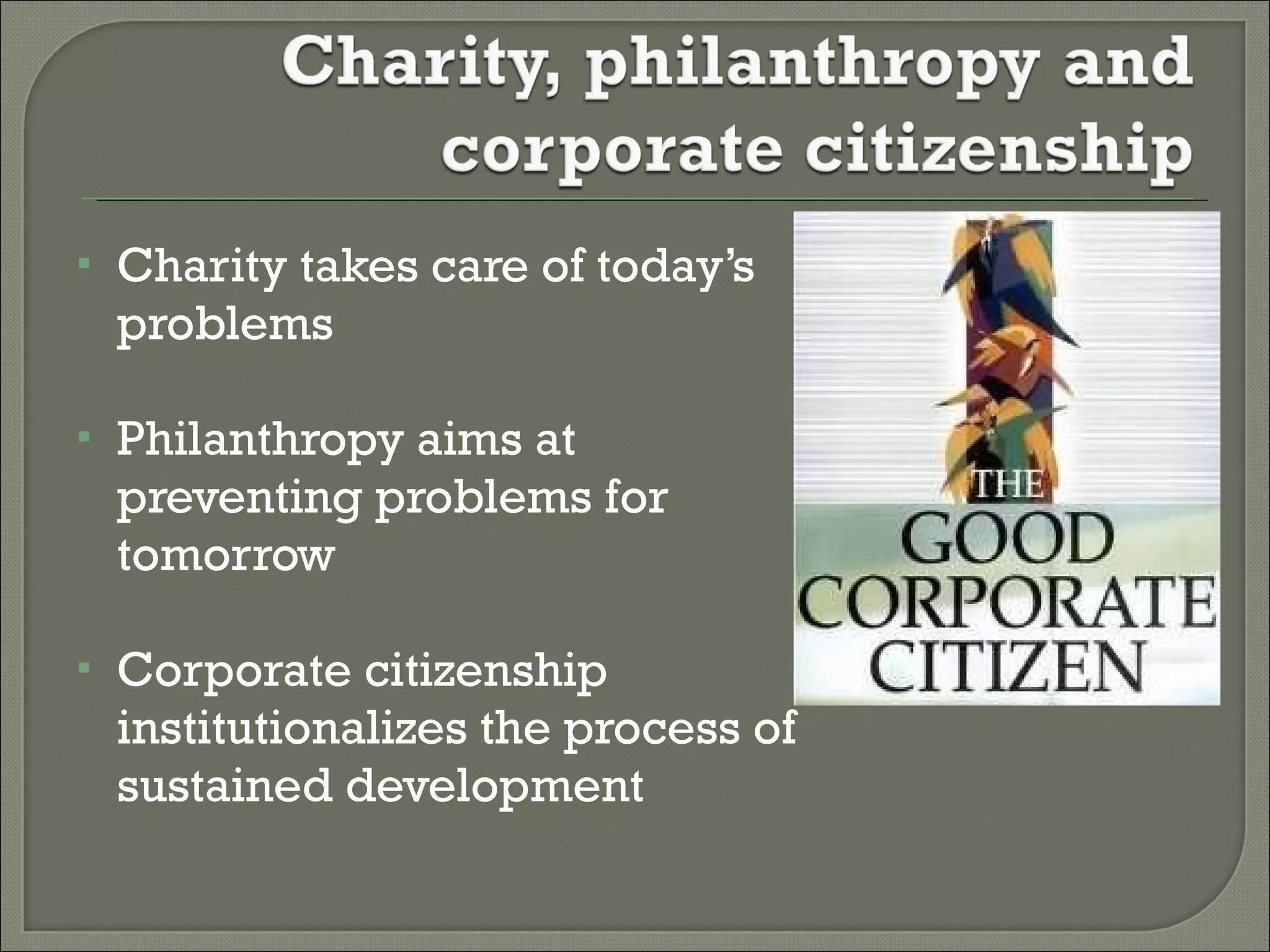 Charity takes care of today’s problems Philanthropy aims at preventing problems for tomorrow Corporate citizenship institutionalizes the process of sustained development 