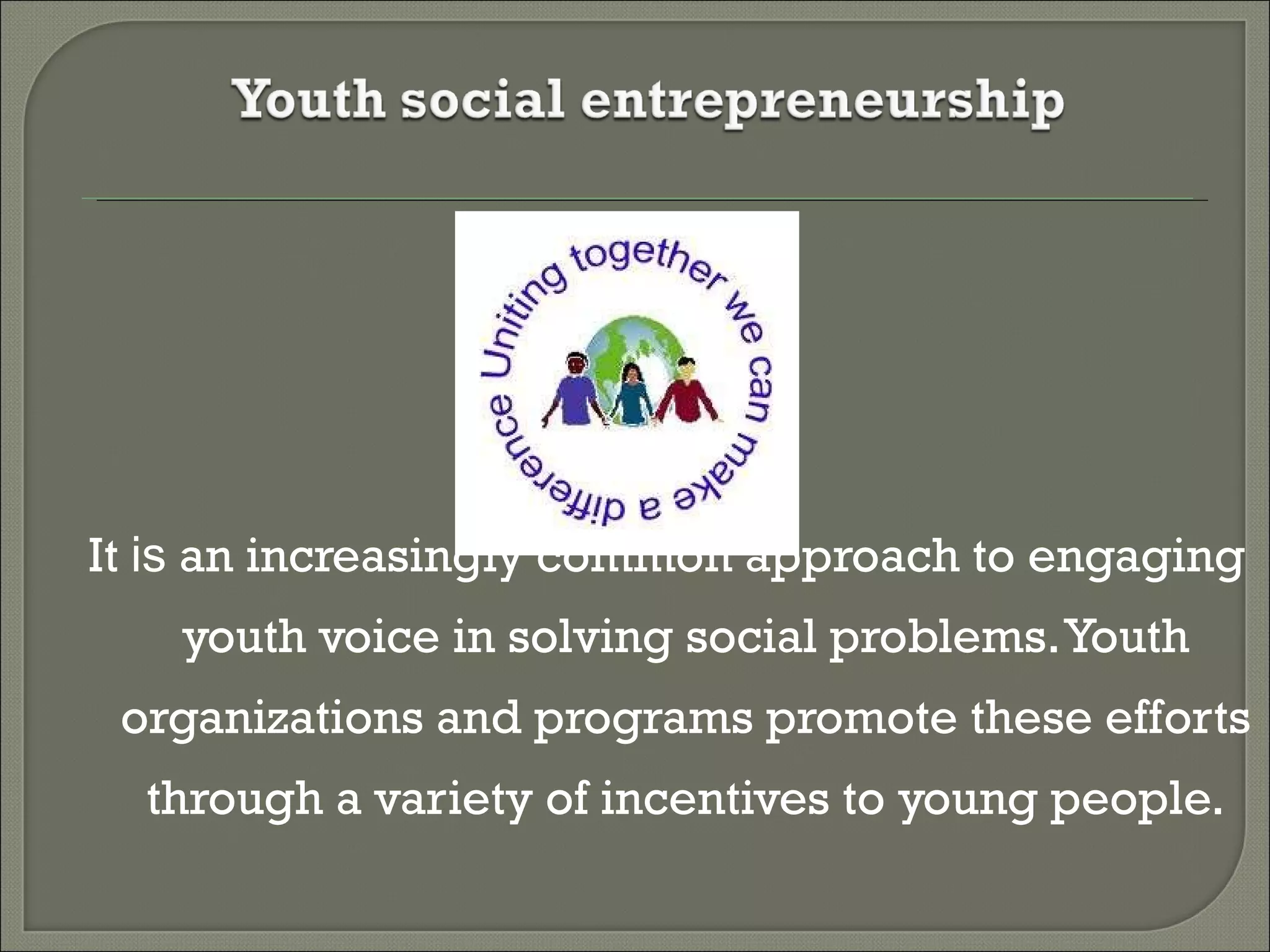 It  is  an increasingly common approach to engaging youth voice in solving social problems. Youth organizations and programs promote these efforts through a variety of incentives to young people. 