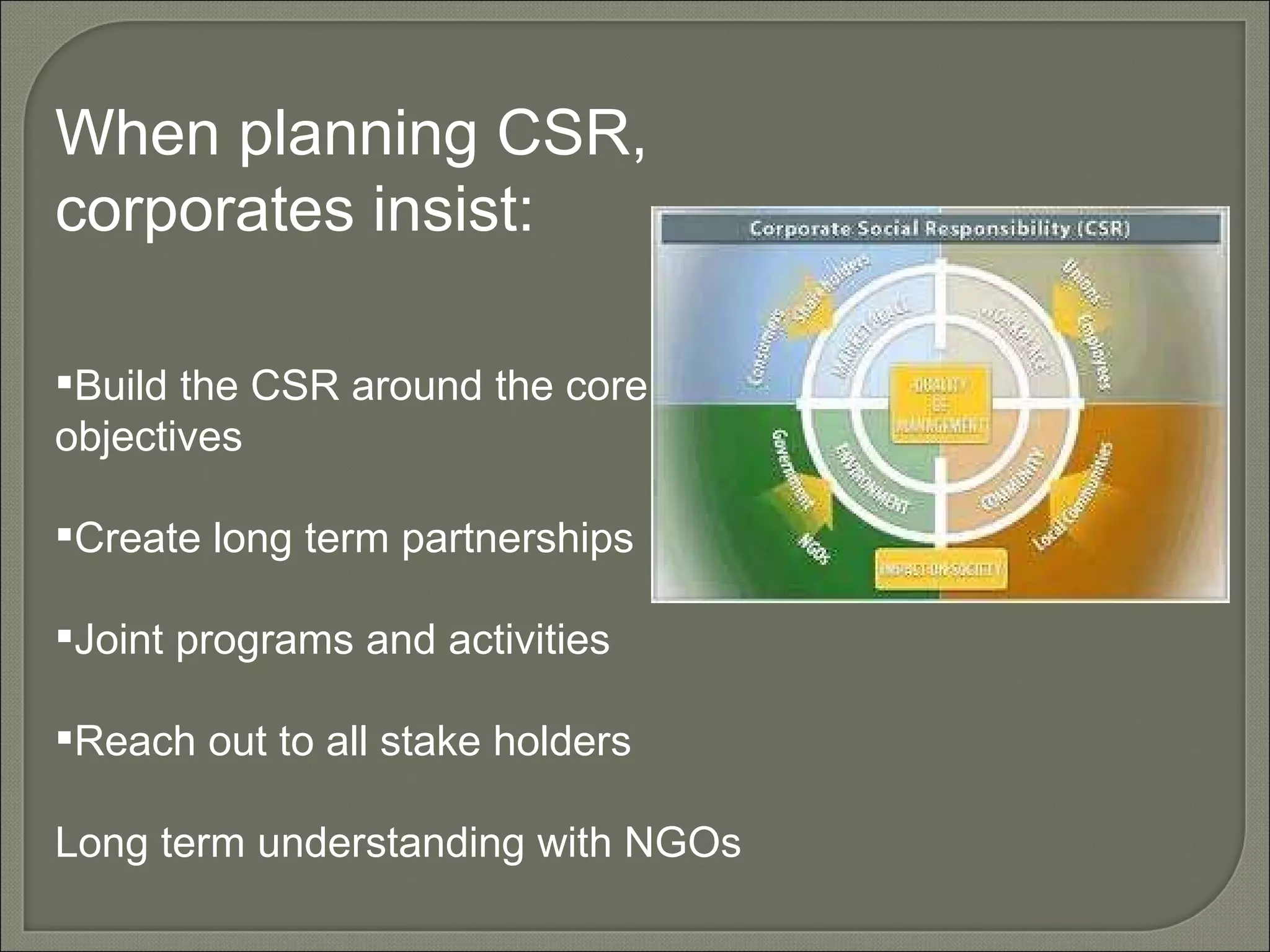 When planning CSR, corporates insist: Build the CSR around the core objectives Create long term partnerships Joint programs and activities Reach out to all stake holders Long term understanding with NGOs 