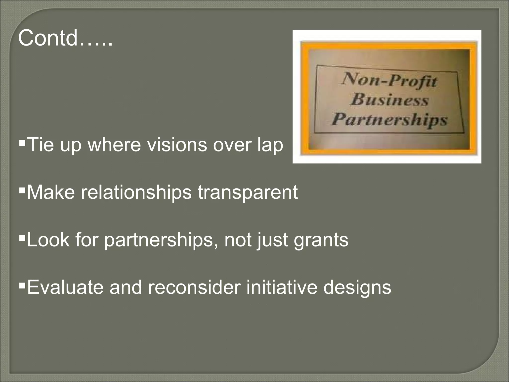 Contd….. Tie up where visions over lap Make relationships transparent Look for partnerships, not just grants Evaluate and reconsider initiative designs 