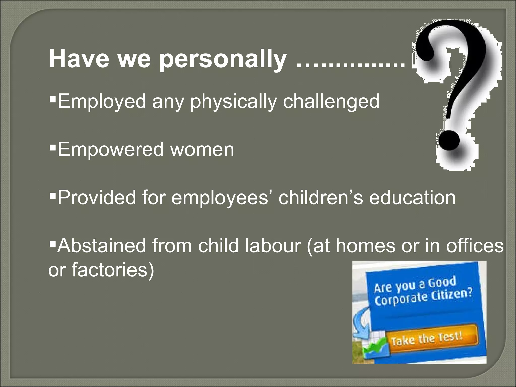 Have we personally …............ Employed any physically challenged Empowered women Provided for employees’ children’s education Abstained from child labour (at homes or in offices or factories) 