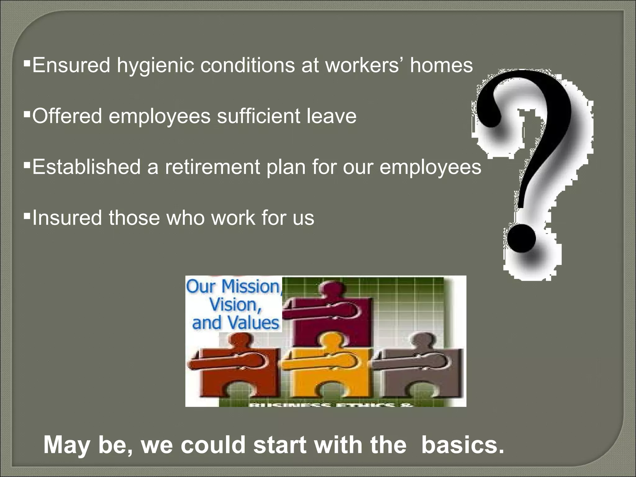 Ensured hygienic conditions at workers’ homes Offered employees sufficient leave Established a retirement plan for our employees Insured those who work for us May be, we could start with the  basics. 
