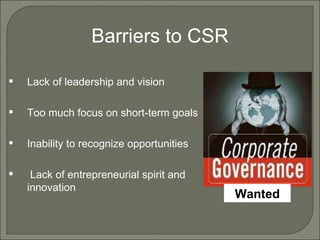 Barriers to CSR Lack of leadership and vision Too much focus on short-term goals Inability to recognize opportunities Lack of entrepreneurial spirit and innovation Wanted 