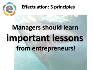 Effectuation: 5 principles  Managers should learn  important lessons  from entrepreneurs! 