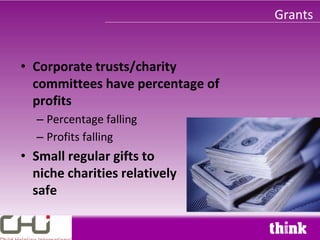 Grants


• Corporate trusts/charity
  committees have percentage of
  profits
  – Percentage falling
  – Profits falling
• Small regular gifts to
  niche charities relatively
  safe
 