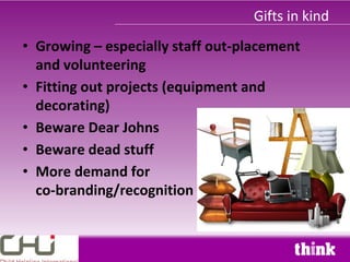 Gifts in kind
• Growing – especially staff out-placement
  and volunteering
• Fitting out projects (equipment and
  decorating)
• Beware Dear Johns
• Beware dead stuff
• More demand for
  co-branding/recognition
 
