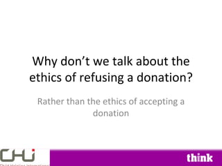 Why don’t we talk about the
ethics of refusing a donation?
 Rather than the ethics of accepting a
              donation
 